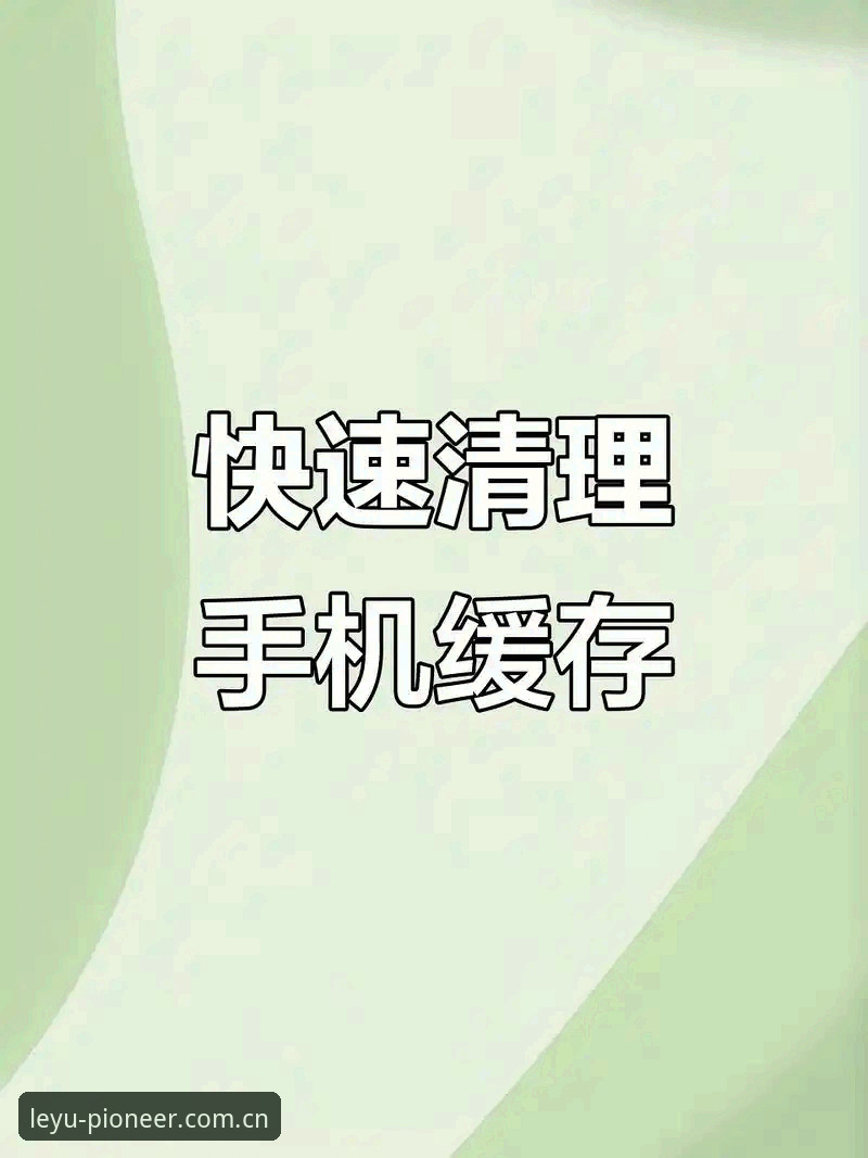 乐鱼清理缓存到底是在解决什么底层问题？用户的三种窘境与一个标准动作